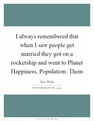 I always remembered that when I saw people get married they got on a rocketship and went to Planet Happiness, Population: Them Picture Quote #1