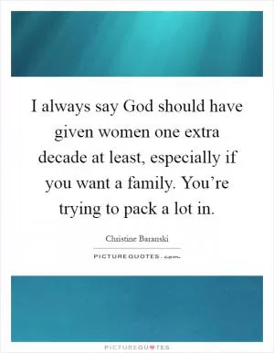 I always say God should have given women one extra decade at least, especially if you want a family. You’re trying to pack a lot in Picture Quote #1