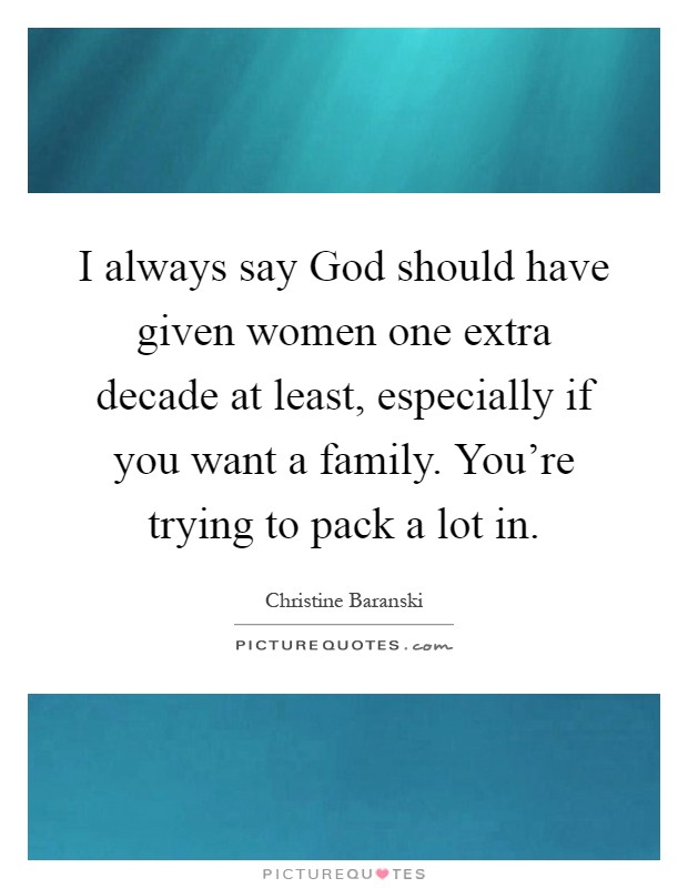 I always say God should have given women one extra decade at least, especially if you want a family. You're trying to pack a lot in Picture Quote #1