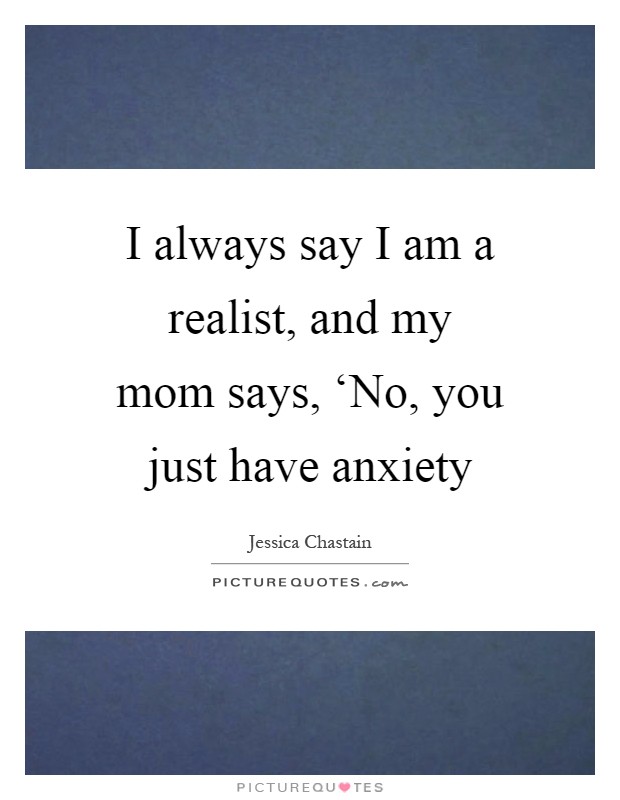 I always say I am a realist, and my mom says, ‘No, you just have anxiety Picture Quote #1