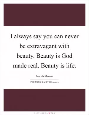I always say you can never be extravagant with beauty. Beauty is God made real. Beauty is life Picture Quote #1