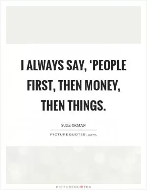 I always say, ‘People first, then money, then things Picture Quote #1