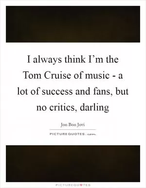 I always think I’m the Tom Cruise of music - a lot of success and fans, but no critics, darling Picture Quote #1