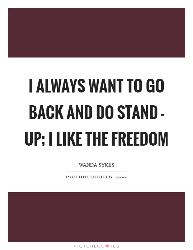 I always want to go back and do stand - up; I like the freedom Picture Quote #1
