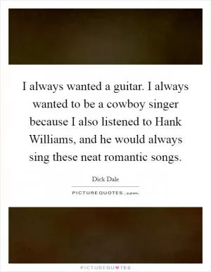 I always wanted a guitar. I always wanted to be a cowboy singer because I also listened to Hank Williams, and he would always sing these neat romantic songs Picture Quote #1