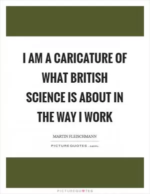 I am a caricature of what British science is about in the way I work Picture Quote #1