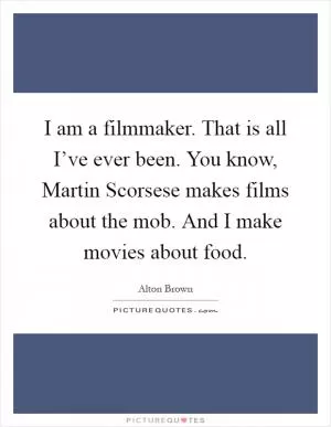 I am a filmmaker. That is all I’ve ever been. You know, Martin Scorsese makes films about the mob. And I make movies about food Picture Quote #1
