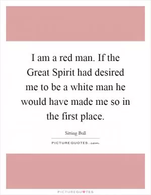 I am a red man. If the Great Spirit had desired me to be a white man he would have made me so in the first place Picture Quote #1