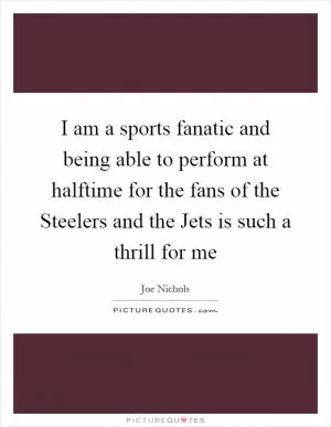 I am a sports fanatic and being able to perform at halftime for the fans of the Steelers and the Jets is such a thrill for me Picture Quote #1