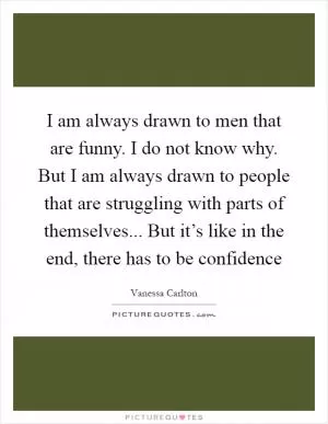 I am always drawn to men that are funny. I do not know why. But I am always drawn to people that are struggling with parts of themselves... But it’s like in the end, there has to be confidence Picture Quote #1