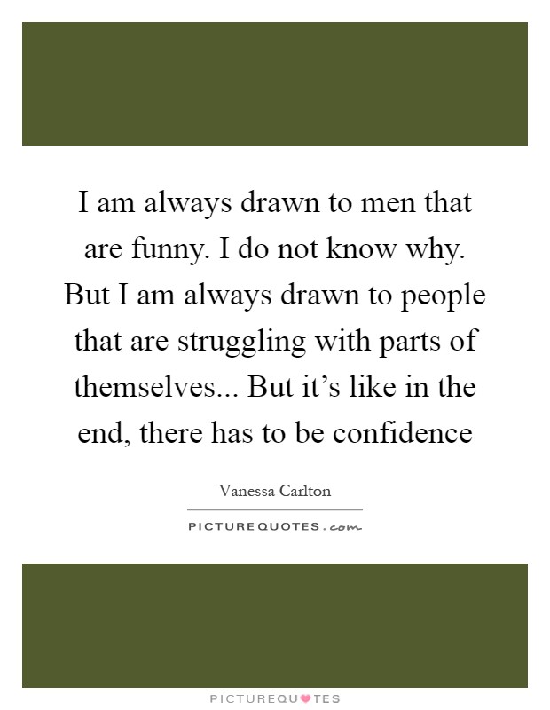 I am always drawn to men that are funny. I do not know why. But I am always drawn to people that are struggling with parts of themselves... But it's like in the end, there has to be confidence Picture Quote #1