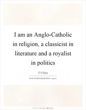 I am an Anglo-Catholic in religion, a classicist in literature and a royalist in politics Picture Quote #1