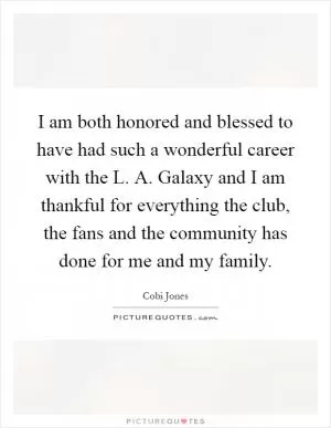 I am both honored and blessed to have had such a wonderful career with the L. A. Galaxy and I am thankful for everything the club, the fans and the community has done for me and my family Picture Quote #1