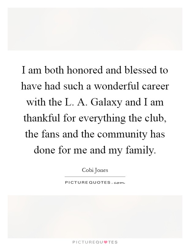 I am both honored and blessed to have had such a wonderful career with the L. A. Galaxy and I am thankful for everything the club, the fans and the community has done for me and my family Picture Quote #1