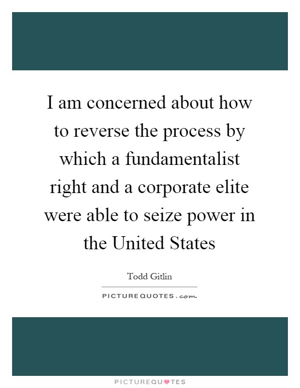 I am concerned about how to reverse the process by which a fundamentalist right and a corporate elite were able to seize power in the United States Picture Quote #1