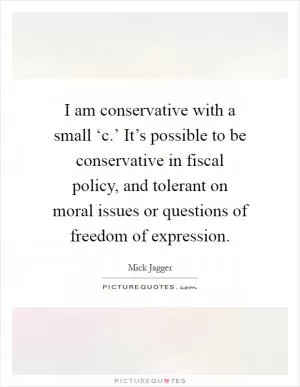 I am conservative with a small ‘c.’ It’s possible to be conservative in fiscal policy, and tolerant on moral issues or questions of freedom of expression Picture Quote #1