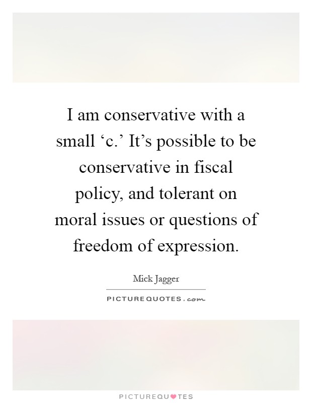 I am conservative with a small ‘c.' It's possible to be conservative in fiscal policy, and tolerant on moral issues or questions of freedom of expression Picture Quote #1