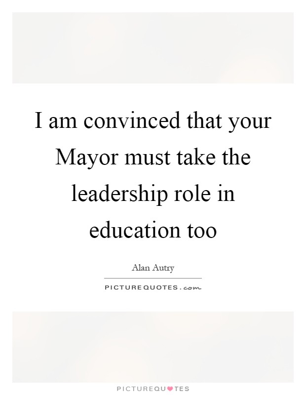 I am convinced that your Mayor must take the leadership role in education too Picture Quote #1