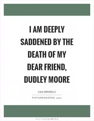 I am deeply saddened by the death of my dear friend, Dudley Moore Picture Quote #1