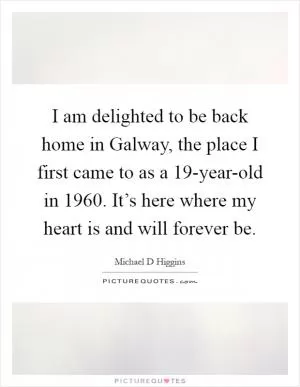 I am delighted to be back home in Galway, the place I first came to as a 19-year-old in 1960. It’s here where my heart is and will forever be Picture Quote #1