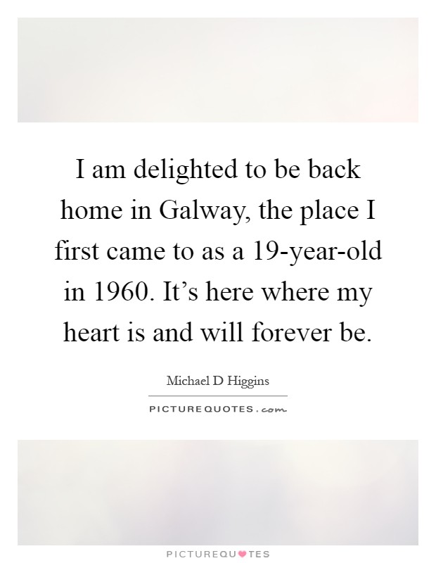 I am delighted to be back home in Galway, the place I first came to as a 19-year-old in 1960. It's here where my heart is and will forever be Picture Quote #1
