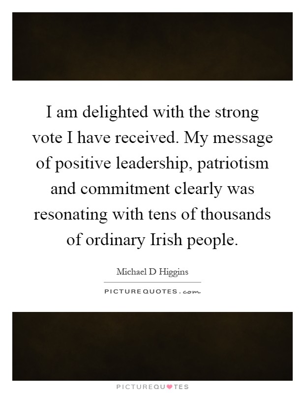 I am delighted with the strong vote I have received. My message of positive leadership, patriotism and commitment clearly was resonating with tens of thousands of ordinary Irish people Picture Quote #1