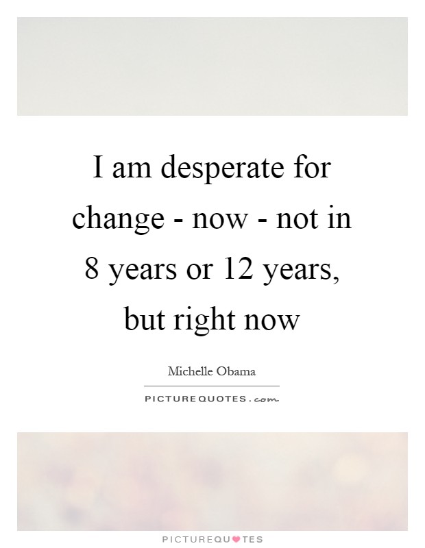 I am desperate for change - now - not in 8 years or 12 years, but right now Picture Quote #1