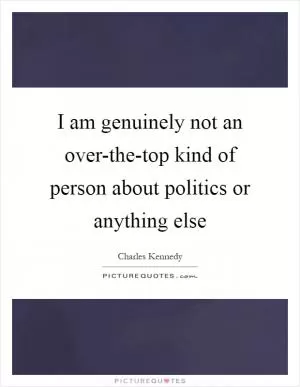 I am genuinely not an over-the-top kind of person about politics or anything else Picture Quote #1