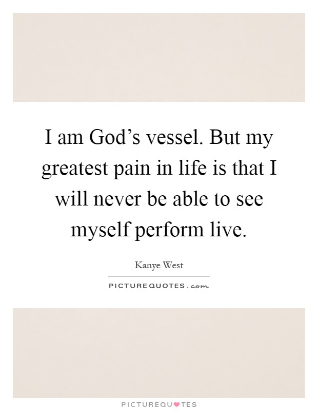 I am God's vessel. But my greatest pain in life is that I will never be able to see myself perform live Picture Quote #1