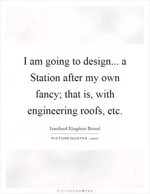 I am going to design... a Station after my own fancy; that is, with engineering roofs, etc Picture Quote #1