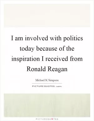 I am involved with politics today because of the inspiration I received from Ronald Reagan Picture Quote #1