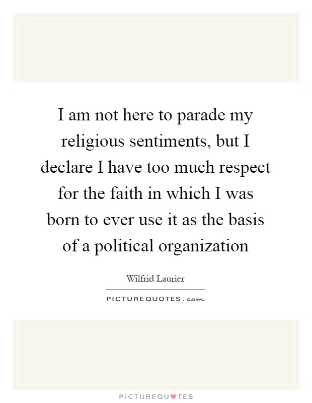 I am not here to parade my religious sentiments, but I declare I have too much respect for the faith in which I was born to ever use it as the basis of a political organization Picture Quote #1