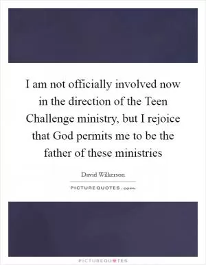 I am not officially involved now in the direction of the Teen Challenge ministry, but I rejoice that God permits me to be the father of these ministries Picture Quote #1