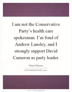 I am not the Conservative Party’s health care spokesman. I’m fond of Andrew Lansley, and I strongly support David Cameron as party leader Picture Quote #1