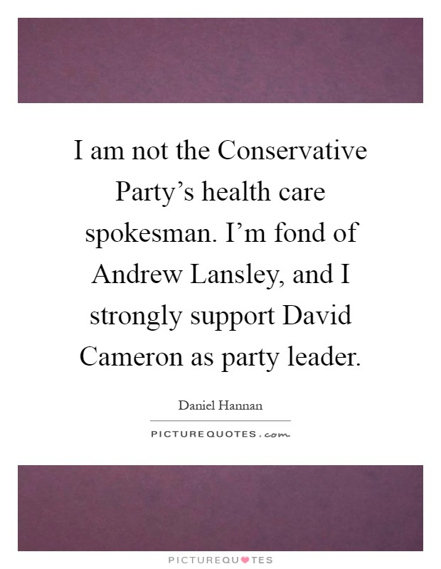 I am not the Conservative Party's health care spokesman. I'm fond of Andrew Lansley, and I strongly support David Cameron as party leader Picture Quote #1
