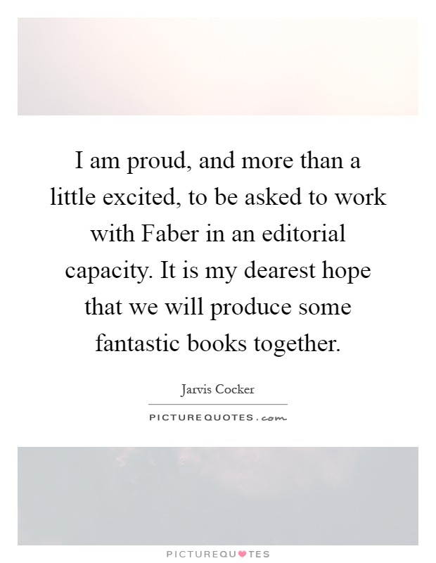 I am proud, and more than a little excited, to be asked to work with Faber in an editorial capacity. It is my dearest hope that we will produce some fantastic books together Picture Quote #1