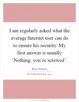 I am regularly asked what the average Internet user can do to ensure his security. My first answer is usually ‘Nothing; you’re screwed’ Picture Quote #1
