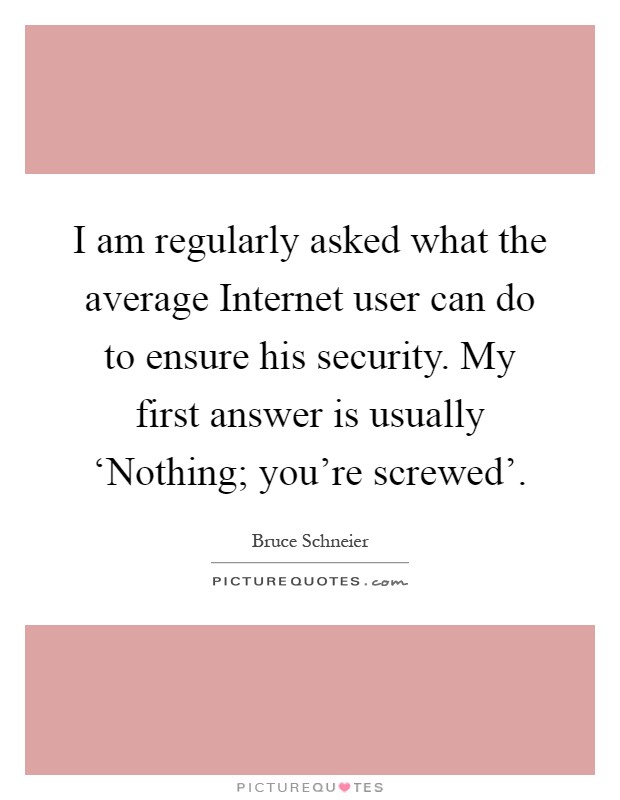 I am regularly asked what the average Internet user can do to ensure his security. My first answer is usually ‘Nothing; you're screwed' Picture Quote #1