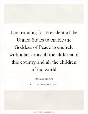 I am running for President of the United States to enable the Goddess of Peace to encircle within her arms all the children of this country and all the children of the world Picture Quote #1