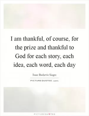 I am thankful, of course, for the prize and thankful to God for each story, each idea, each word, each day Picture Quote #1