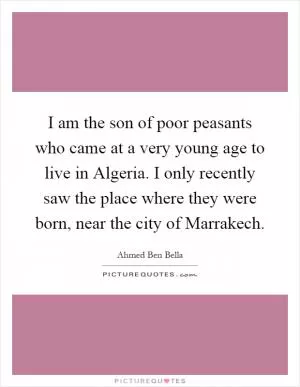I am the son of poor peasants who came at a very young age to live in Algeria. I only recently saw the place where they were born, near the city of Marrakech Picture Quote #1