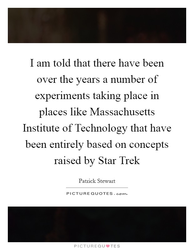 I am told that there have been over the years a number of experiments taking place in places like Massachusetts Institute of Technology that have been entirely based on concepts raised by Star Trek Picture Quote #1
