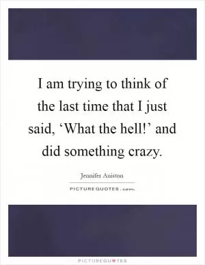 I am trying to think of the last time that I just said, ‘What the hell!’ and did something crazy Picture Quote #1