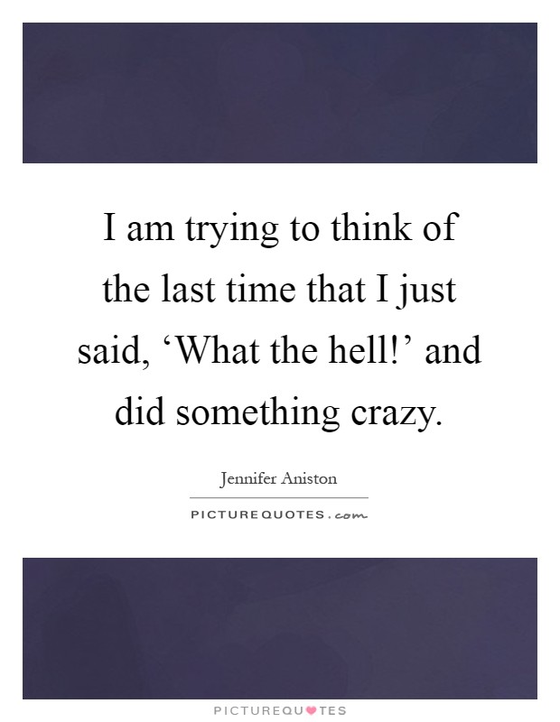 I am trying to think of the last time that I just said, ‘What the hell!' and did something crazy Picture Quote #1