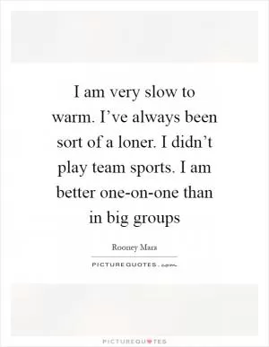 I am very slow to warm. I’ve always been sort of a loner. I didn’t play team sports. I am better one-on-one than in big groups Picture Quote #1