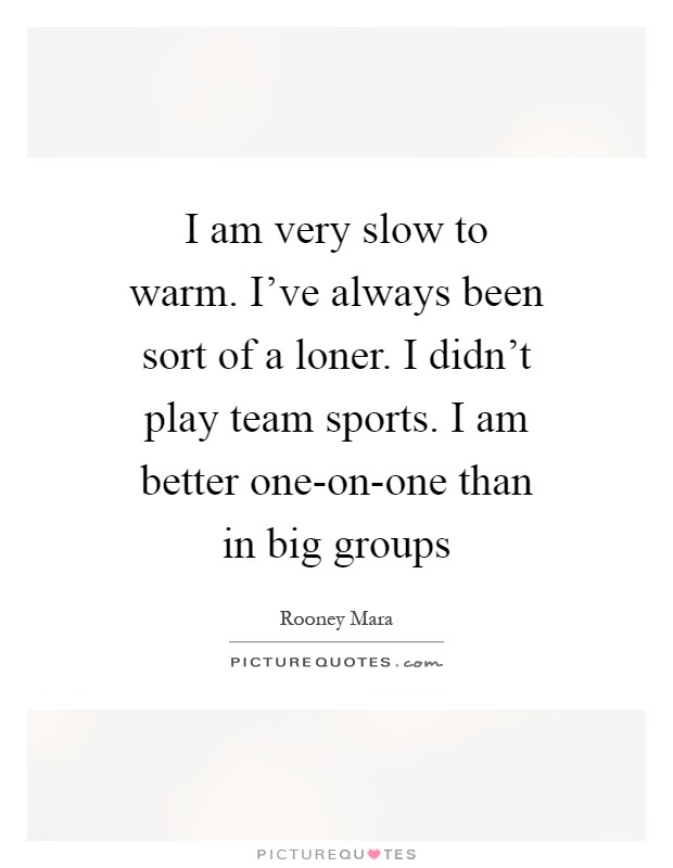 I am very slow to warm. I've always been sort of a loner. I didn't play team sports. I am better one-on-one than in big groups Picture Quote #1