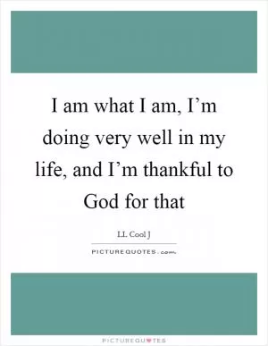 I am what I am, I’m doing very well in my life, and I’m thankful to God for that Picture Quote #1