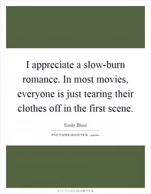 I appreciate a slow-burn romance. In most movies, everyone is just tearing their clothes off in the first scene Picture Quote #1