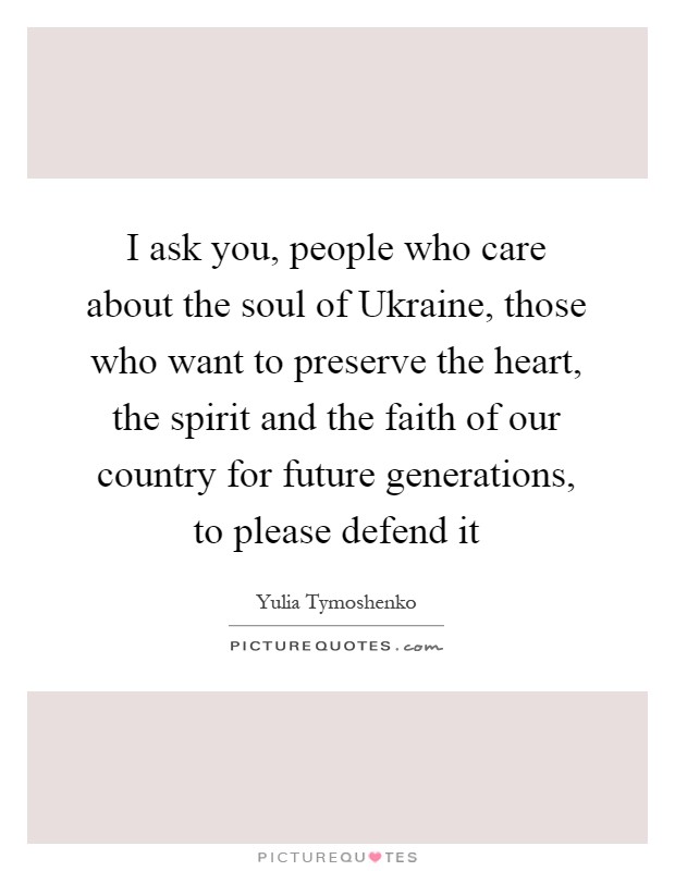 I ask you, people who care about the soul of Ukraine, those who want to preserve the heart, the spirit and the faith of our country for future generations, to please defend it Picture Quote #1