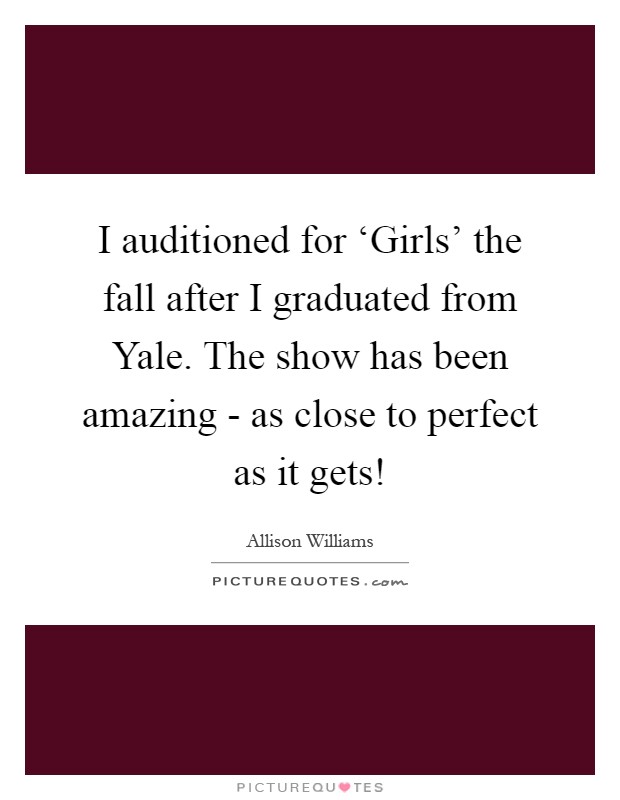I auditioned for ‘Girls' the fall after I graduated from Yale. The show has been amazing - as close to perfect as it gets! Picture Quote #1